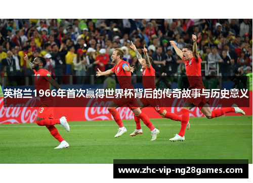 英格兰1966年首次赢得世界杯背后的传奇故事与历史意义 英格兰1966年首次赢得世界杯背后的传奇故事与历史意义