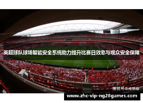 英超球队球场智能安全系统助力提升比赛日效率与观众安全保障 英超球队球场智能安全系统助力提升比赛日效率与观众安全保障