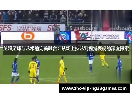 英超足球与艺术的完美融合:从场上技艺到视觉表现的深度探索 英超足球与艺术的完美融合:从场上技艺到视觉表现的深度探索