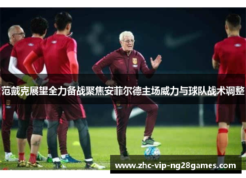 范戴克展望全力备战聚焦安菲尔德主场威力与球队战术调整 范戴克展望全力备战聚焦安菲尔德主场威力与球队战术调整