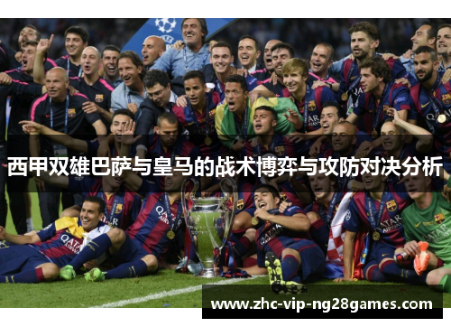 西甲双雄巴萨与皇马的战术博弈与攻防对决分析 西甲双雄巴萨与皇马的战术博弈与攻防对决分析