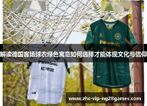 解读德国客场球衣绿色寓意如何选择才能体现文化与信仰 解读德国客场球衣绿色寓意如何选择才能体现文化与信仰