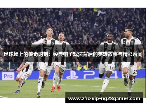 足球场上的传奇时刻:经典帽子戏法背后的英雄故事与精彩瞬间 足球场上的传奇时刻:经典帽子戏法背后的英雄故事与精彩瞬间