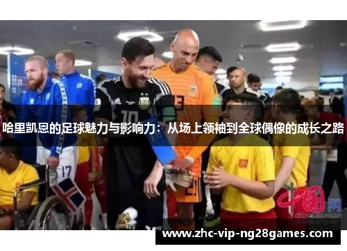 哈里凯恩的足球魅力与影响力:从场上领袖到全球偶像的成长之路 哈里凯恩的足球魅力与影响力:从场上领袖到全球偶像的成长之路