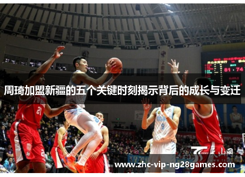 周琦加盟新疆的五个关键时刻揭示背后的成长与变迁 周琦加盟新疆的五个关键时刻揭示背后的成长与变迁