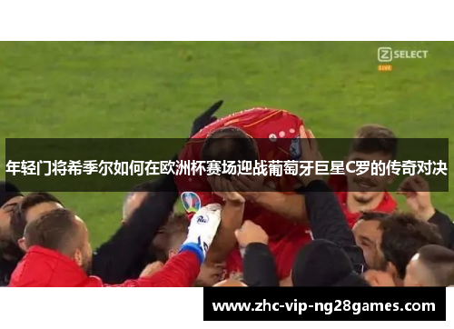年轻门将希季尔如何在欧洲杯赛场迎战葡萄牙巨星C罗的传奇对决 年轻门将希季尔如何在欧洲杯赛场迎战葡萄牙巨星C罗的传奇对决