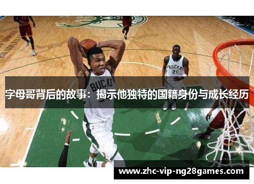 字母哥背后的故事:揭示他独特的国籍身份与成长经历 字母哥背后的故事:揭示他独特的国籍身份与成长经历