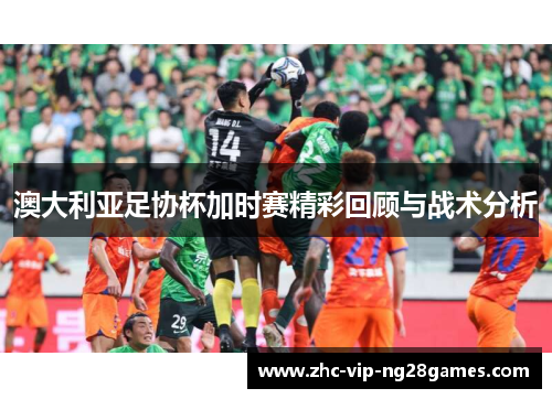 澳大利亚足协杯加时赛精彩回顾与战术分析 澳大利亚足协杯加时赛精彩回顾与战术分析