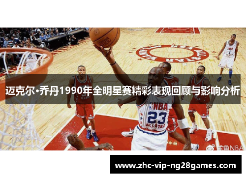 迈克尔·乔丹1990年全明星赛精彩表现回顾与影响分析 迈克尔·乔丹1990年全明星赛精彩表现回顾与影响分析