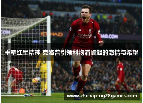重塑红军精神 克洛普引领利物浦崛起的激情与希望 重塑红军精神 克洛普引领利物浦崛起的激情与希望