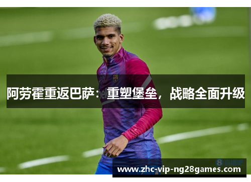 阿劳霍重返巴萨:重塑堡垒,战略全面升级 阿劳霍重返巴萨:重塑堡垒,战略全面升级