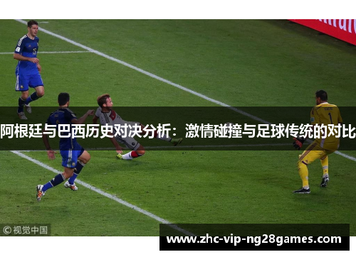 阿根廷与巴西历史对决分析:激情碰撞与足球传统的对比 阿根廷与巴西历史对决分析:激情碰撞与足球传统的对比