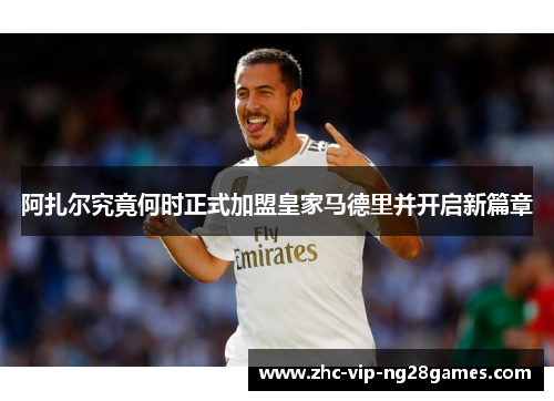 阿扎尔究竟何时正式加盟皇家马德里并开启新篇章 阿扎尔究竟何时正式加盟皇家马德里并开启新篇章
