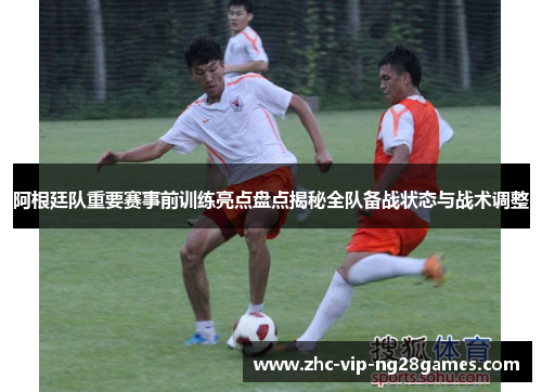 阿根廷队重要赛事前训练亮点盘点揭秘全队备战状态与战术调整 阿根廷队重要赛事前训练亮点盘点揭秘全队备战状态与战术调整