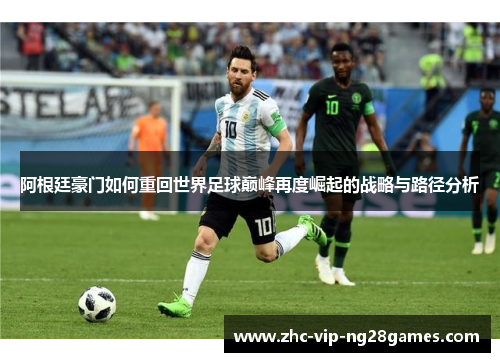 阿根廷豪门如何重回世界足球巅峰再度崛起的战略与路径分析 阿根廷豪门如何重回世界足球巅峰再度崛起的战略与路径分析