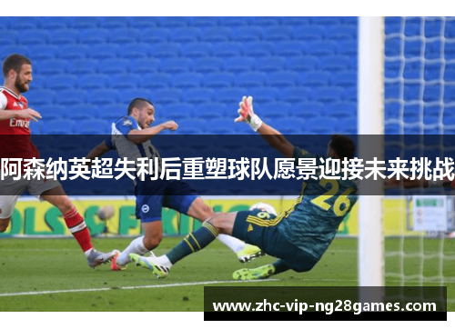 阿森纳英超失利后重塑球队愿景迎接未来挑战 阿森纳英超失利后重塑球队愿景迎接未来挑战