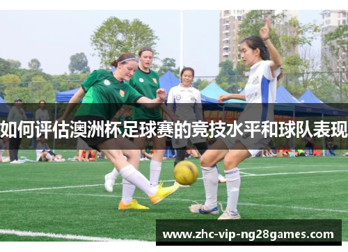 如何评估澳洲杯足球赛的竞技水平和球队表现 如何评估澳洲杯足球赛的竞技水平和球队表现