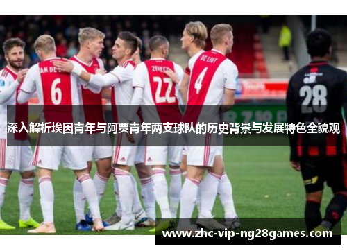 深入解析埃因青年与阿贾青年两支球队的历史背景与发展特色全貌观 深入解析埃因青年与阿贾青年两支球队的历史背景与发展特色全貌观