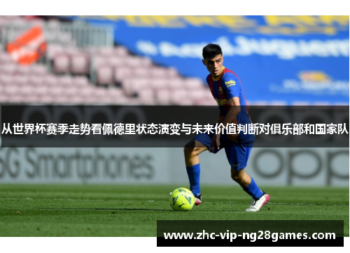 从世界杯赛季走势看佩德里状态演变与未来价值判断对俱乐部和国家队