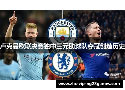 卢克曼欧联决赛独中三元助球队夺冠创造历史