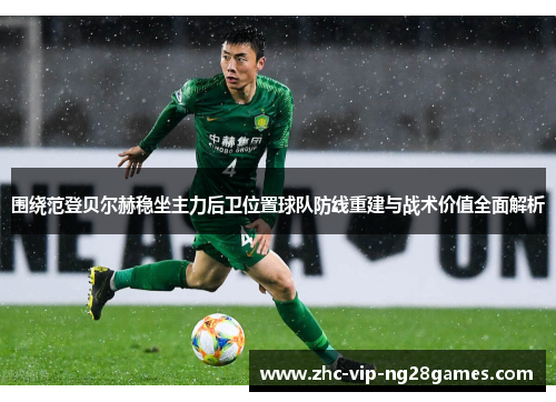 围绕范登贝尔赫稳坐主力后卫位置球队防线重建与战术价值全面解析