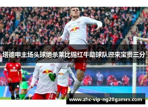 塔德甲主场头球绝杀莱比锡红牛助球队迎来宝贵三分